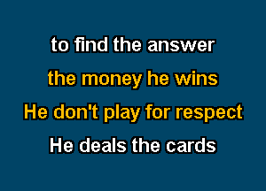 to fund the answer

the money he wins

He don't play for respect

He deals the cards