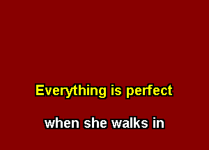 Everything is perfect

when she walks in