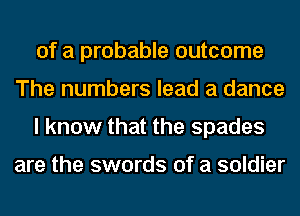 of a probable outcome
The numbers lead a dance
I know that the spades

are the swords of a soldier