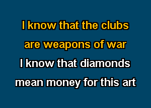 I know that the clubs
are weapons of war

I know that diamonds

mean money for this art