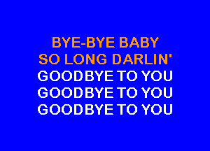 BYE-BYE BABY
SO LONG DARLIN'
GOODBYE TO YOU
GOODBYE TO YOU
GOODBYE TO YOU

g