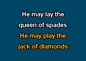 He may lay the

queen of spades

He may play the

jack of diamonds