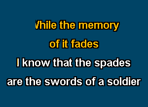 while the memory

of it fades

I know that the spades

are the swords of a soldier