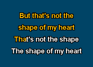 But that's not the
shape of my heart
That's not the shape

The shape of my heart