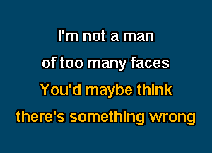 I'm not a man
of too many faces
You'd maybe think

there's something wrong