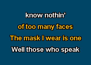 know nothin'
of too many faces

The mask I wear is one

Well those who speak