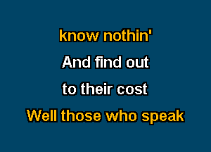 know nothin'
And find out

to their cost

Well those who speak