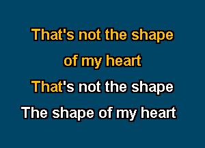 That's not the shape
of my heart
That's not the shape

The shape of my heart