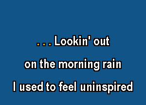 ...Lookin' out

on the morning rain

I used to feel uninspired