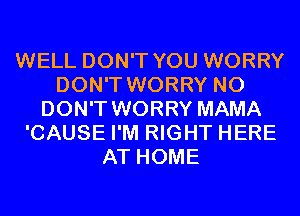WELL DON'T YOU WORRY
DON'T WORRY N0
DON'T WORRY MAMA
'CAUSE I'M RIGHT HERE
AT HOME