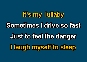 It's my lullaby

Sometimes I drive so fast

Just to feel the danger

I laugh myself to sleep