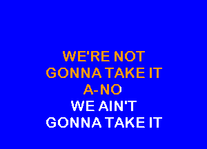 WE'RE NOT
GONNATAKE IT

A-NO
WE AIN'T
GONNA TAKE IT