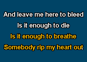 And leave me here to bleed
Is it enough to die
Is it enough to breathe

Somebody rip my heart out