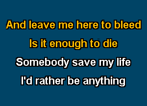 And leave me here to bleed
Is it enough to die
Somebody save my life
I'd rather be anything