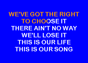 WE'VE GOT THE RIGHT
TO CHOOSE IT
THERE AIN'T NO WAY
WE'LL LOSE IT
THIS IS OUR LIFE
THIS IS OUR SONG