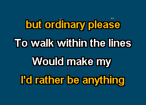 but ordinary pleage

To walk within the lines
Would make my
I'd rather be anything