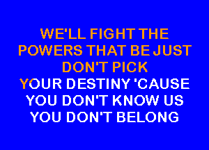 WE'LL FIGHT THE
POWERS THAT BEJUST
DON'T PICK
YOUR DESTINY'CAUSE
YOU DON'T KNOW US
YOU DON'T BELONG