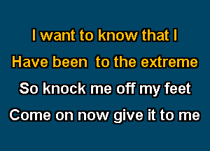 I want to know that I
Have been to the extreme
So knock me off my feet

Come on now give it to me