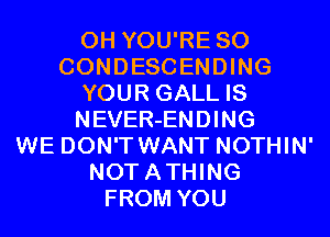 0H YOU'RE SO
CONDESCENDING
YOUR GALL IS
NEVER-ENDING
WE DON'T WANT NOTHIN'
NOTATHING
FROM YOU