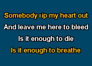 Somebody lip my heart out
And leave me here to bleed
Is it enough to die

Is it enough to breathe