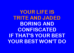 YOUR LIFE IS
TRITE AND JADED
BORING AND
CONFISCATED
IF THAT'S YOUR BEST
YOUR BEST WON'T D0