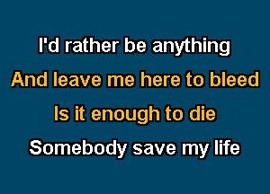 I'd rather be anything
And leave me here to bleed
Is it enough to die

Somebody save my life