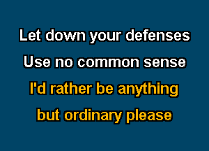 Let down your defenses
Use no common sense
I'd rather be anything

but ordinary please