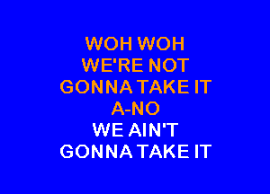 WOH WOH
WE'RE NOT
GONNATAKE IT

A-NO
WE AIN'T
GONNATAKE IT