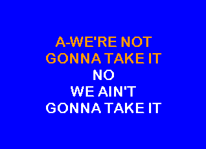 A-WE'RE NOT
GONNATAKE IT

N0
WE AIN'T
GONNATAKE IT