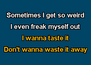 Sometimes I get so weird
I even freak myself out
I wanna taste it

Don't wanna waste it away