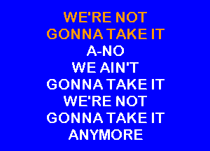 WE'RE NOT
GONNATAKE IT
A-NO
WE AIN'T

GONNATAKE IT
WE'RE NOT
GONNATAKE IT
ANYMORE