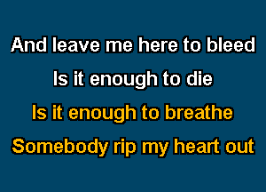 And leave me here to bleed
Is it enough to die
Is it enough to breathe

Somebody rip my heart out