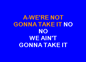 A-WE'RE NOT
GONNA TAKE IT NO

NO
WE AIN'T
GONNATAKE IT