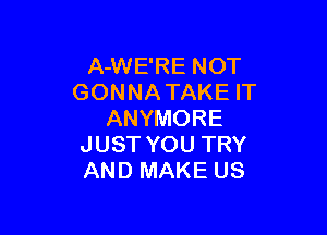 A-WE'RE NOT
GONNATAKEH'

ANYMORE
JUST YOU TRY
AND MAKE US