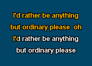 I'd rather be anything

but ordinary please oh

I'd rather be anything

but ordinary please