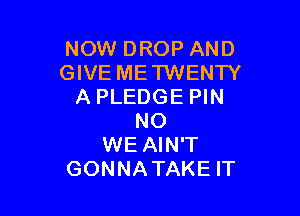 NOW DROP AND
GIVE METWENTY
A PLEDGE PIN

NO
WE AIN'T
GONNATAKE IT