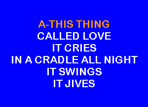 A-THIS THING
CALLED LOVE
IT C RI ES

IN A CRADLE ALL NIGHT
IT SWINGS
ITJIVES