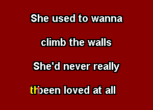She used to wanna

climb the walls

She'd never really

thbeen loved at all