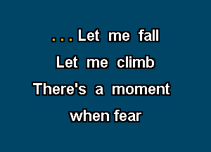 ...Let me fall

Let me climb

There's a moment

when fear