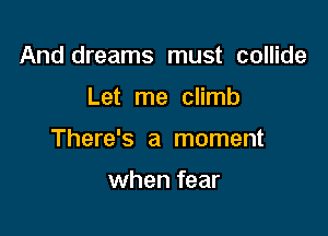 And dreams must collide

Let me climb

There's a moment

when fear