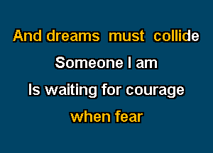 And dreams must collide

Someone I am

Is waiting for courage

when fear
