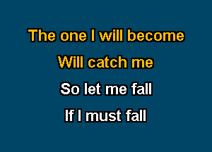 The one I will become

Will catch me

So let me fall

If! must fall