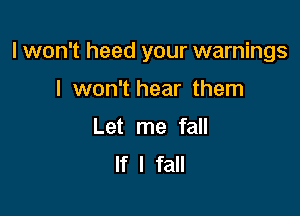 I won't heed your warnings

I won't hear them
Let me fall
If I fall