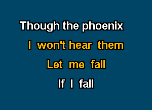 Though the phoenix

I won't hear them
Let me fall
If I fall