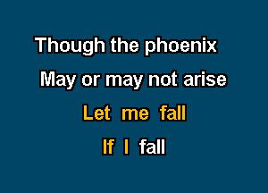Though the phoenix

May or may not arise
Let me fall
If I fall