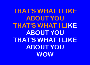 THAT'S WHATI LIKE
ABOUT YOU
THAT'S WHATI LIKE
ABOUT YOU
THAT'S WHATI LIKE
ABOUT YOU
WOW