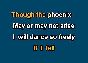 Though the phoenix

May or may not arise

I will dance so freely
If I fall