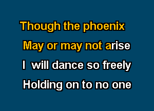 Though the phoenix

May or may not arise

I will dance so freely

Holding on to no one