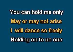 You can hold me only

May or may not arise

I will dance so freely

Holding on to no one