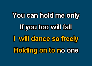 You can hold me only

If you too will fall

I will dance so freely

Holding on to no one